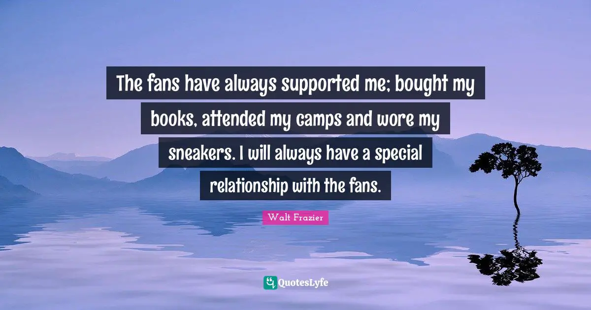 The fans have always supported me; bought my books, attended my camps and wore my sneakers. I will always have a special relationship with the fans.