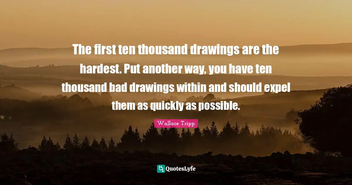 The first ten thousand drawings are the hardest. Put another way, you have ten thousand bad drawings within and should expel them as quickly as possible.
