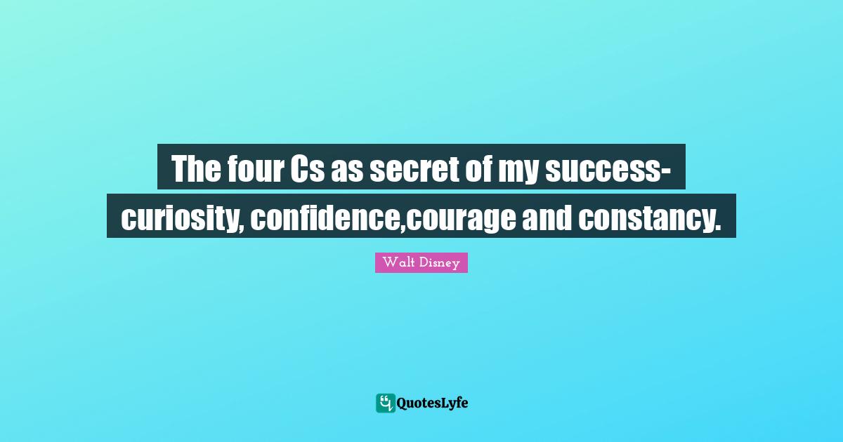 The four Cs as secret of my success-curiosity, confidence,courage and constancy.
