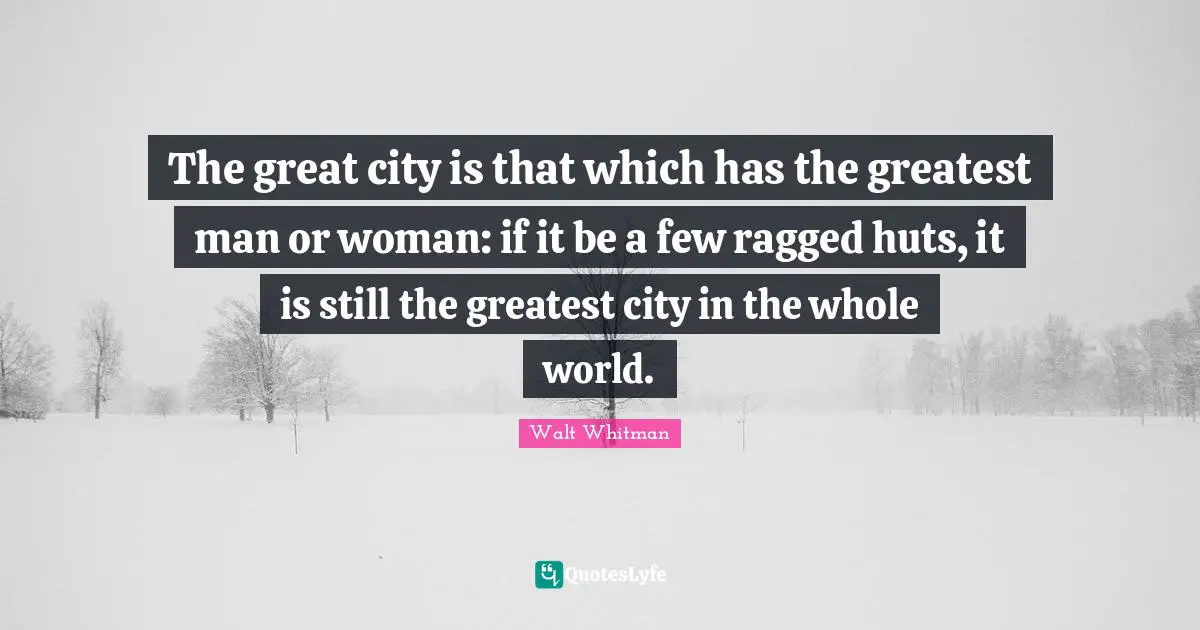 The great city is that which has the greatest man or woman: if it be a few ragged huts, it is still the greatest city in the whole world.
