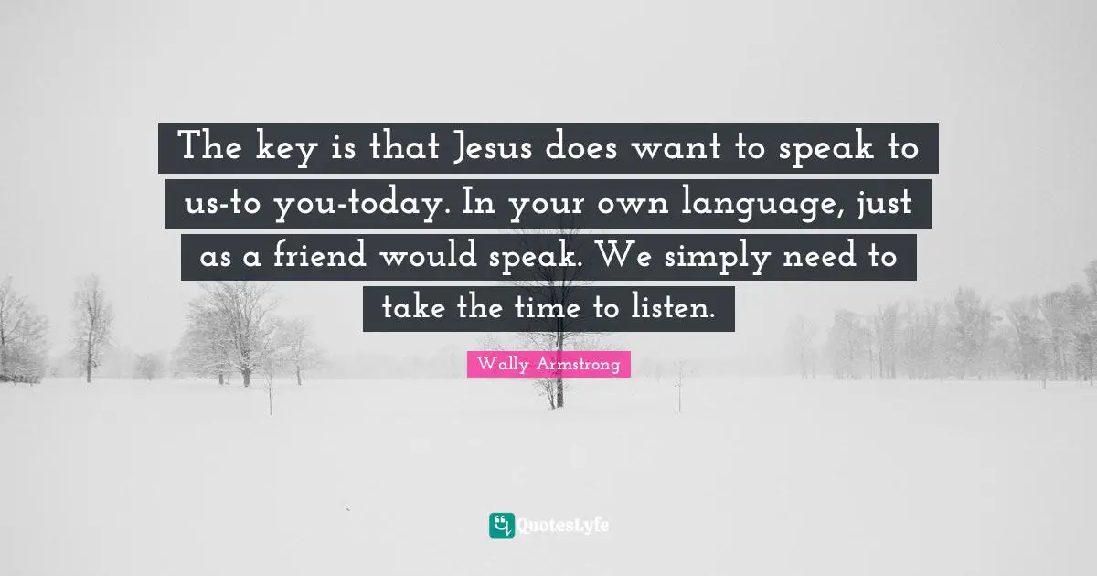 The key is that Jesus does want to speak to us-to you-today. In your own language, just as a friend would speak. We simply need to take the time to listen.