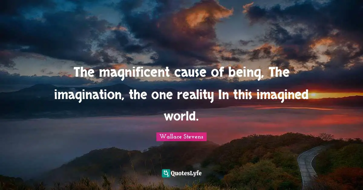 The magnificent cause of being, The imagination, the one reality In this imagined world.