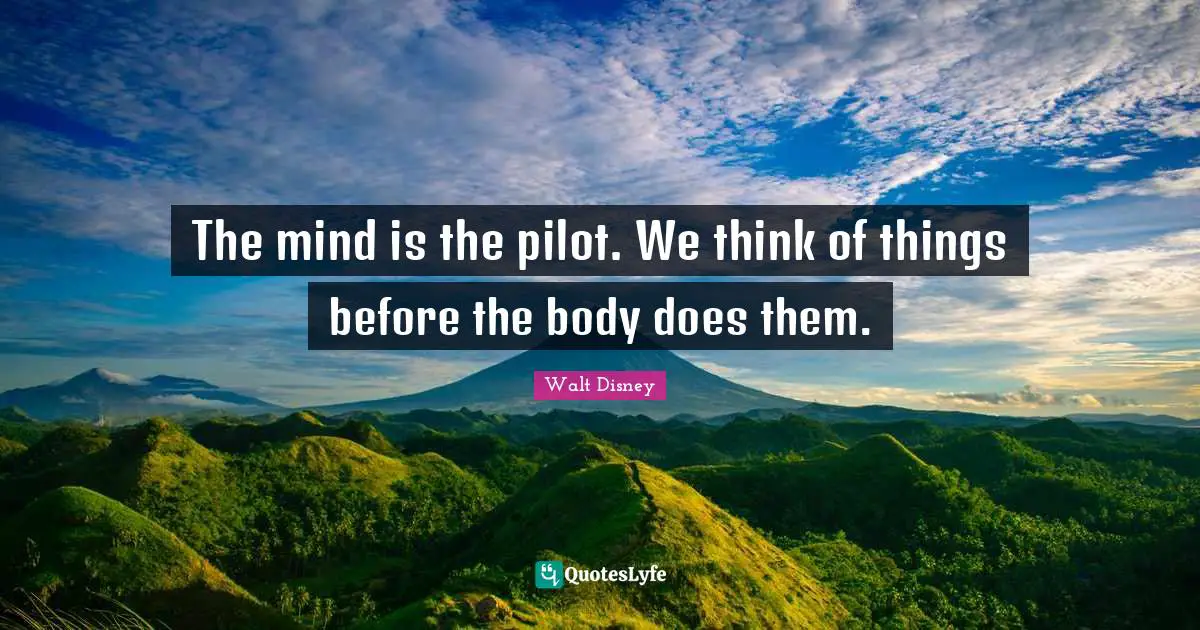 The mind is the pilot. We think of things before the body does them.