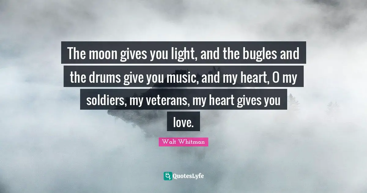 The moon gives you light, and the bugles and the drums give you music, and my heart, O my soldiers, my veterans, my heart gives you love.