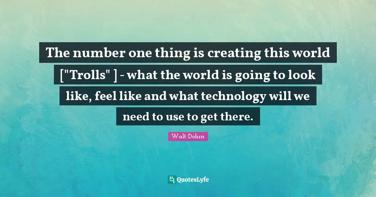 The number one thing is creating this world ["Trolls" ] - what the world is going to look like, feel like and what technology will we need to use to get there.
