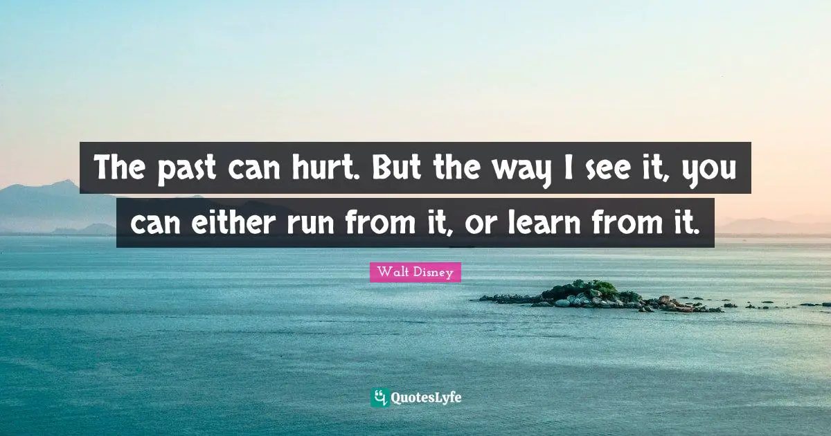 Walt Disney Quotes: "The past can hurt. But the way I see it, you can either run from it, or learn from it."