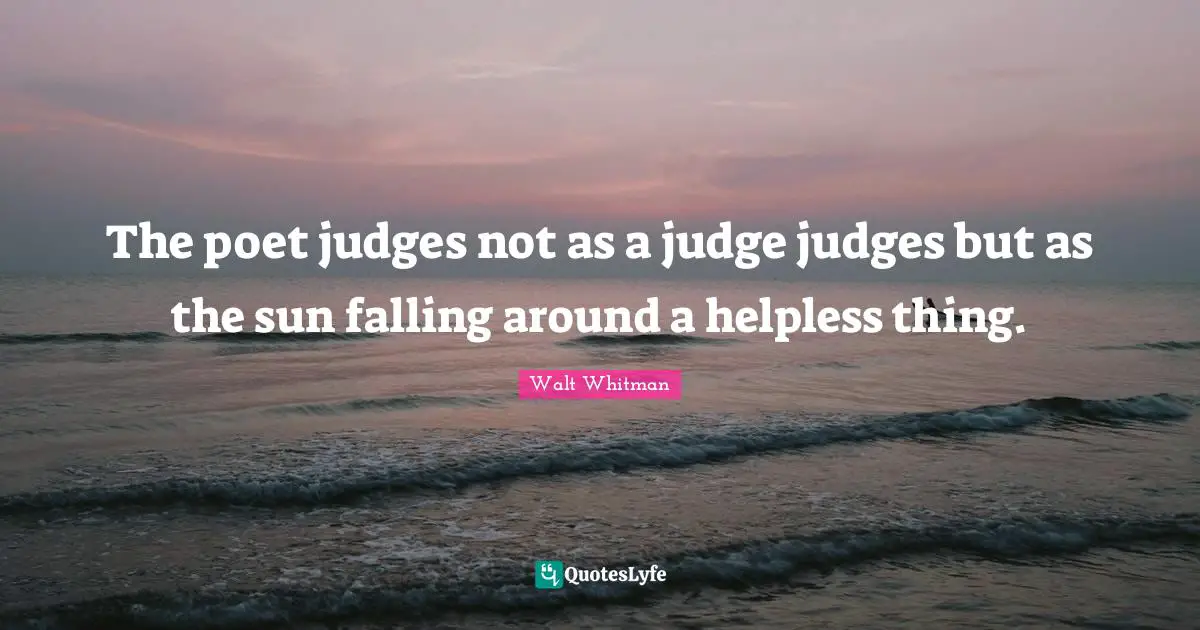 The poet judges not as a judge judges but as the sun falling around a helpless thing.