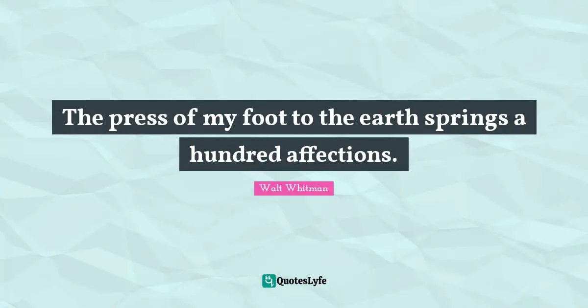 The press of my foot to the earth springs a hundred affections.