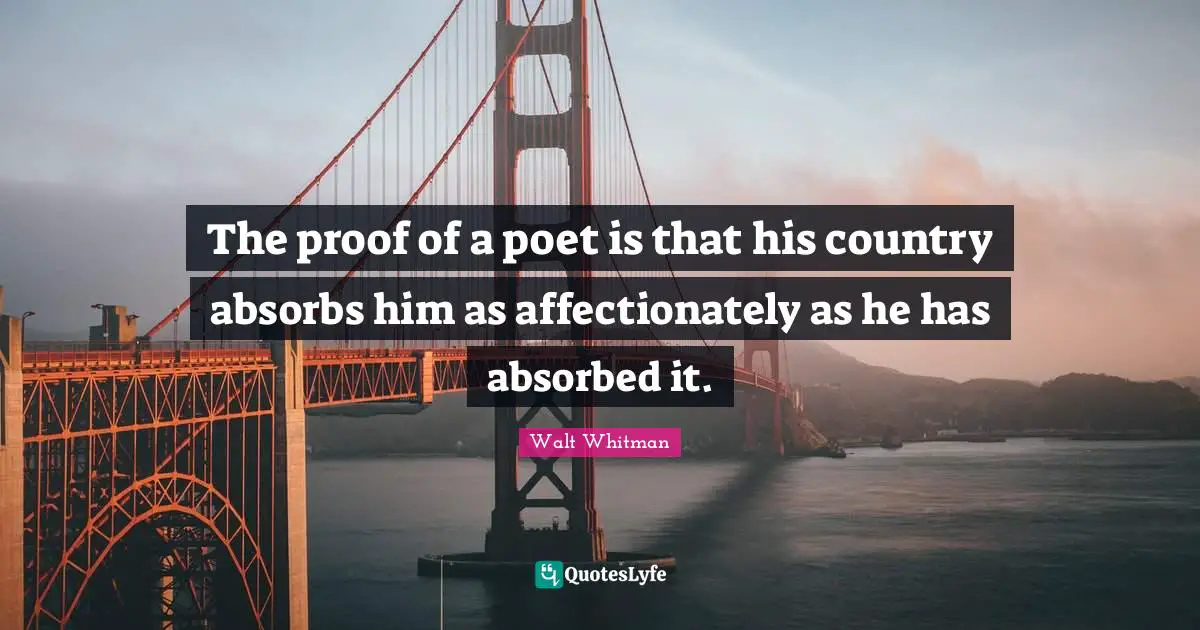Leaves Of Grass Quotes: "The proof of a poet is that his country absorbs him as affectionately as he has absorbed it."