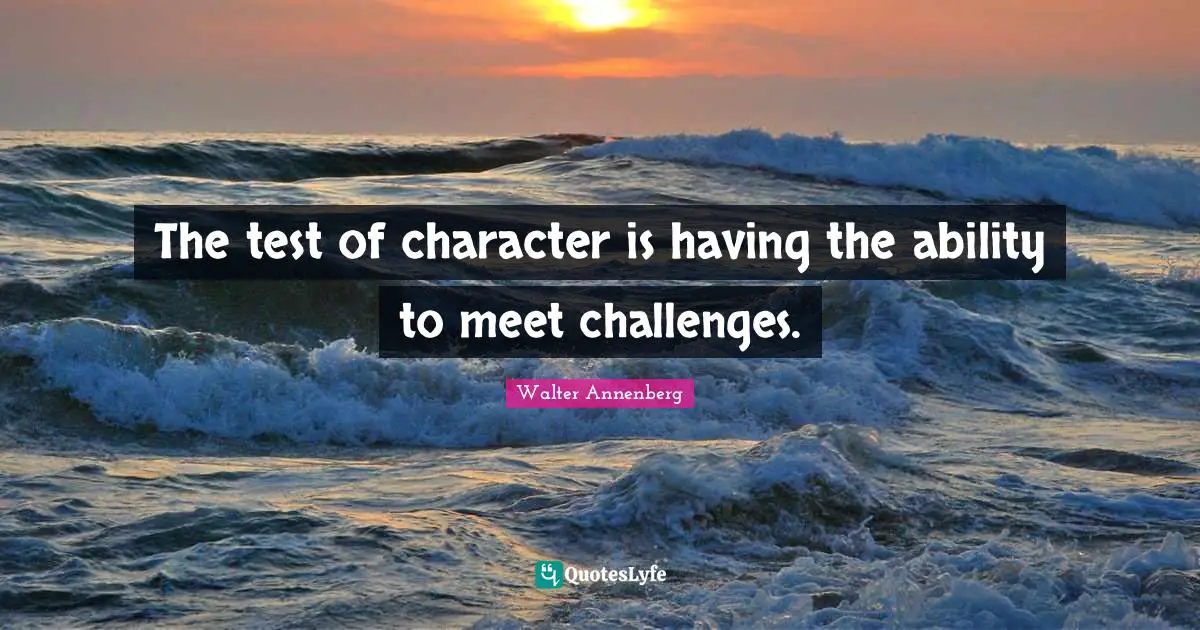 The test of character is having the ability to meet challenges.