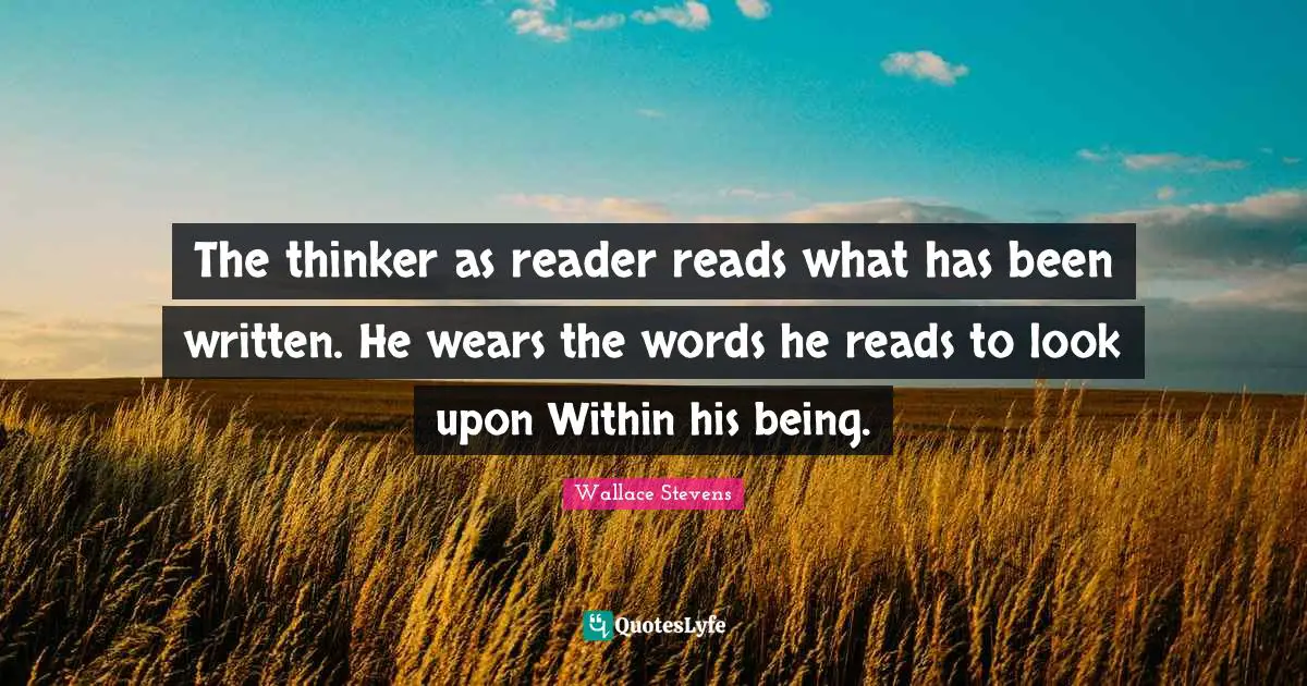 The thinker as reader reads what has been written. He wears the words he reads to look upon Within his being.