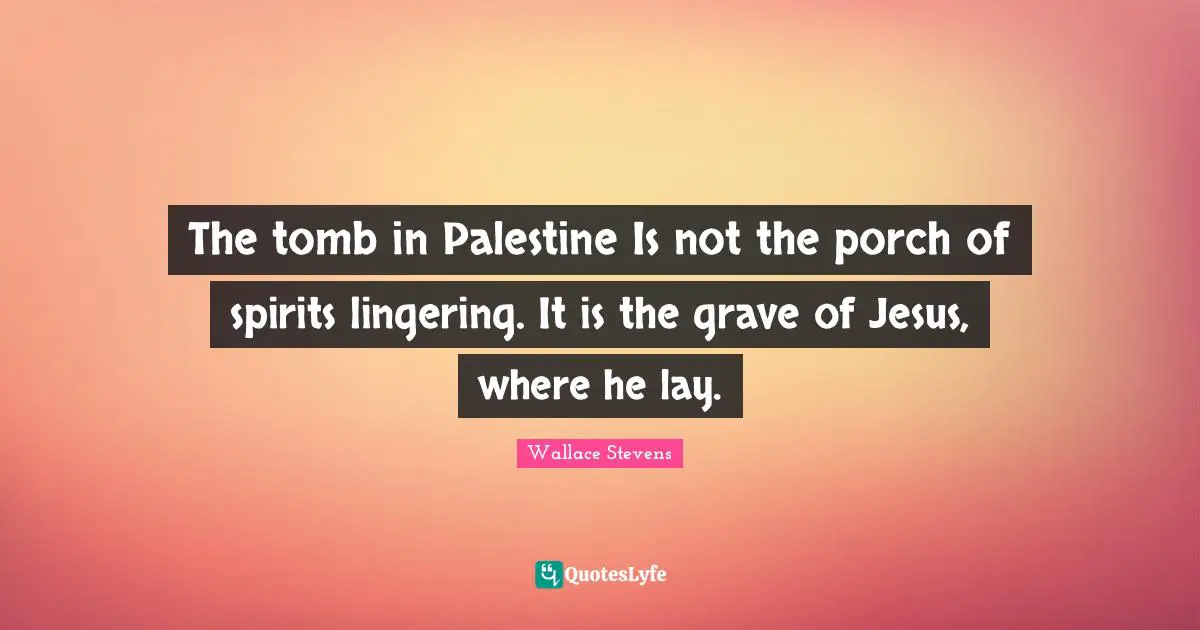 Lingering Quotes: "The tomb in Palestine Is not the porch of spirits lingering. It is the grave of Jesus, where he lay."