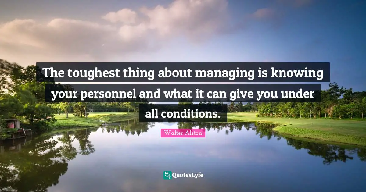 The toughest thing about managing is knowing your personnel and what it can give you under all conditions.
