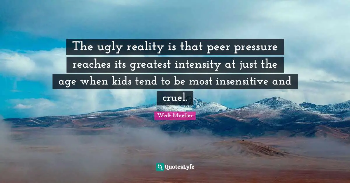 The ugly reality is that peer pressure reaches its greatest intensity at just the age when kids tend to be most insensitive and cruel.
