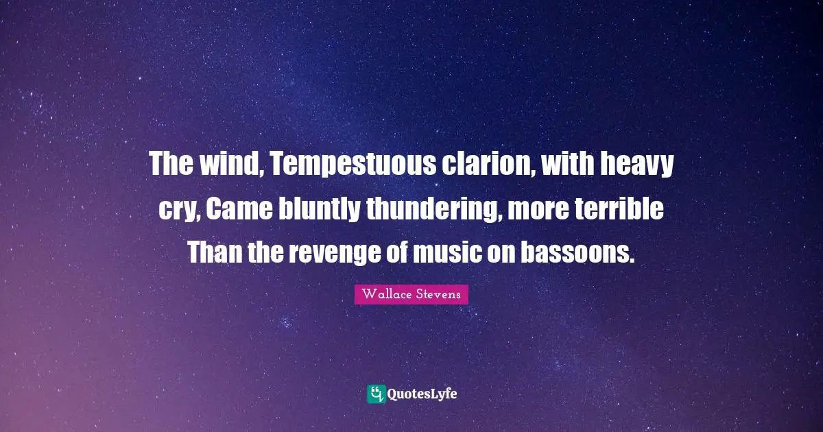 The wind, Tempestuous clarion, with heavy cry, Came bluntly thundering, more terrible Than the revenge of music on bassoons.