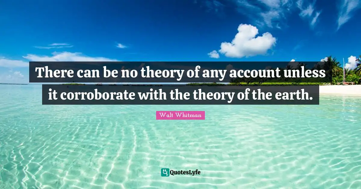 There can be no theory of any account unless it corroborate with the theory of the earth.