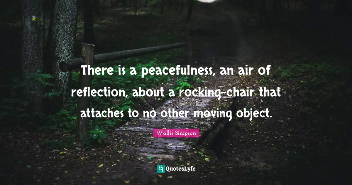 Wallis Simpson Quotes: "There is a peacefulness, an air of reflection, about a rocking-chair that attaches to no other moving object."