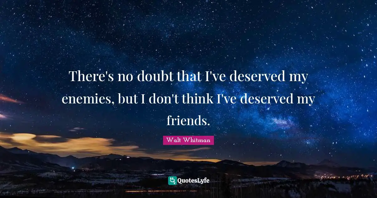 There's no doubt that I've deserved my enemies, but I don't think I've deserved my friends.
