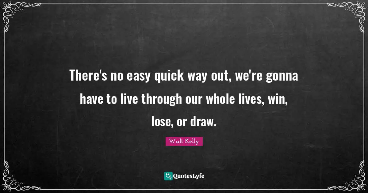 There's no easy quick way out, we're gonna have to live through our whole lives, win, lose, or draw.