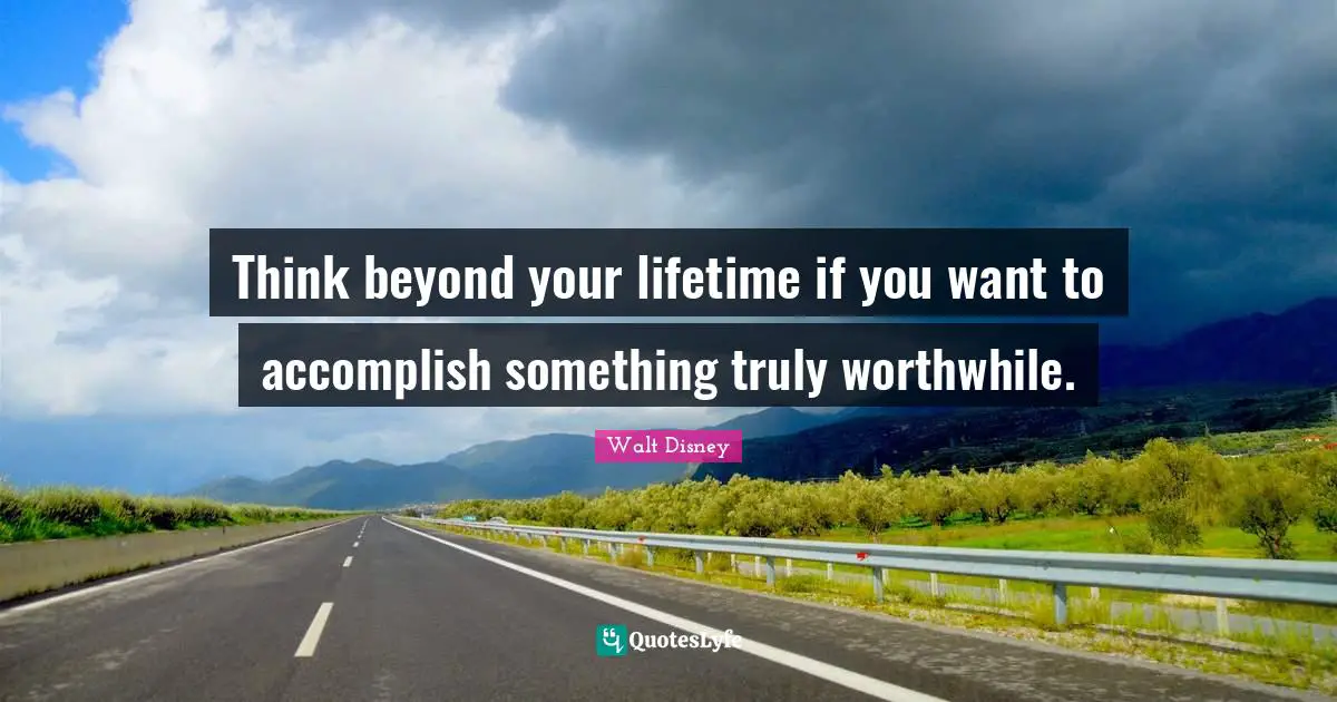 Think beyond your lifetime if you want to accomplish something truly worthwhile.
