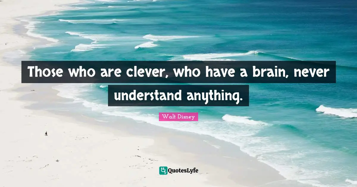 Those who are clever, who have a brain, never understand anything.