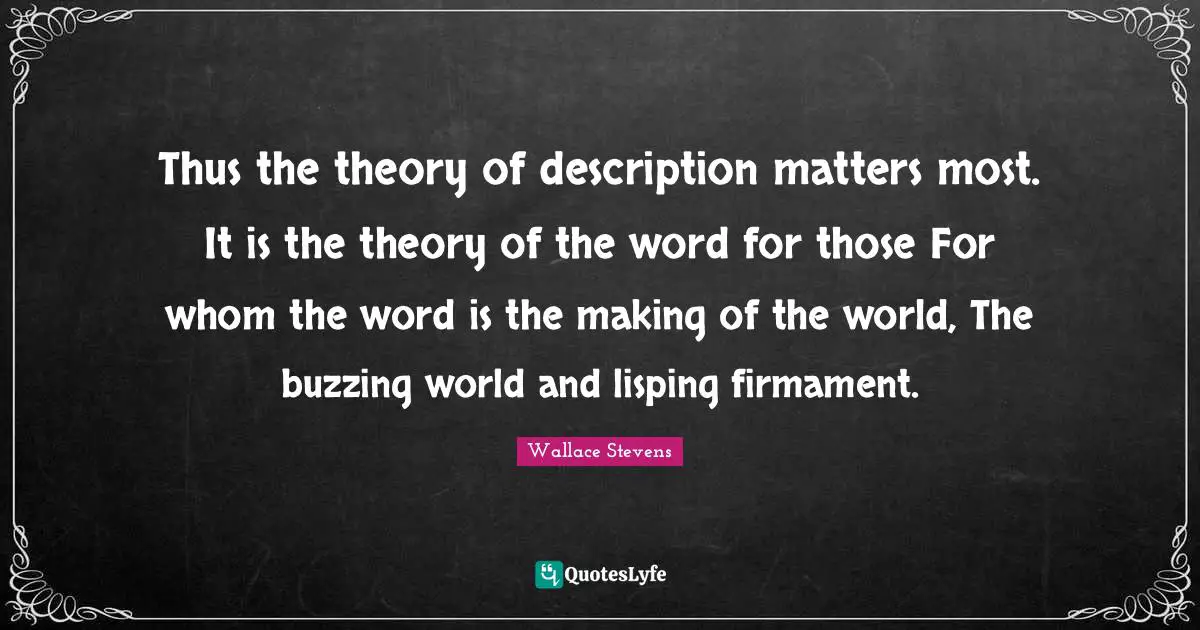 Thus the theory of description matters most. It is the theory of the word for those For whom the word is the making of the world, The buzzing world and lisping firmament.
