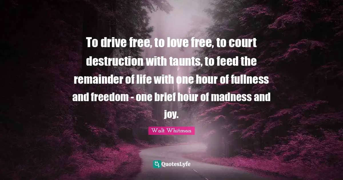 Hour Quotes: "To drive free, to love free, to court destruction with taunts, to feed the remainder of life with one hour of fullness and freedom - one brief hour of madness and joy."