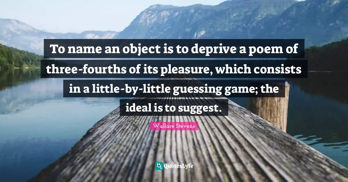 To name an object is to deprive a poem of three-fourths of its pleasure, which consists in a little-by-little guessing game; the ideal is to suggest.