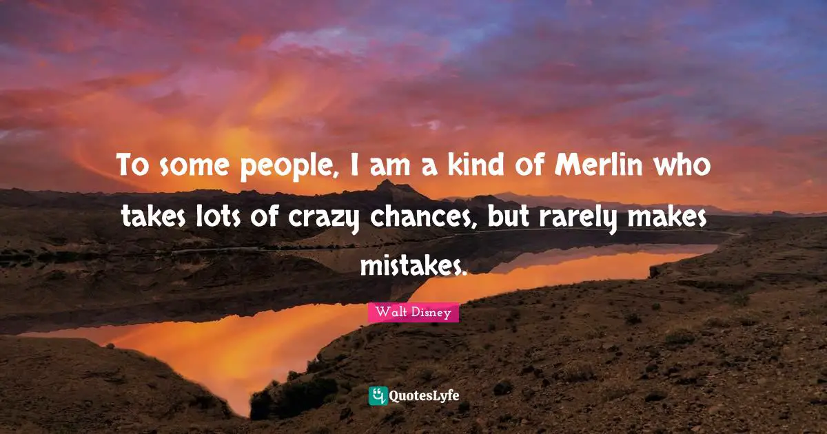 To some people, I am a kind of Merlin who takes lots of crazy chances, but rarely makes mistakes.