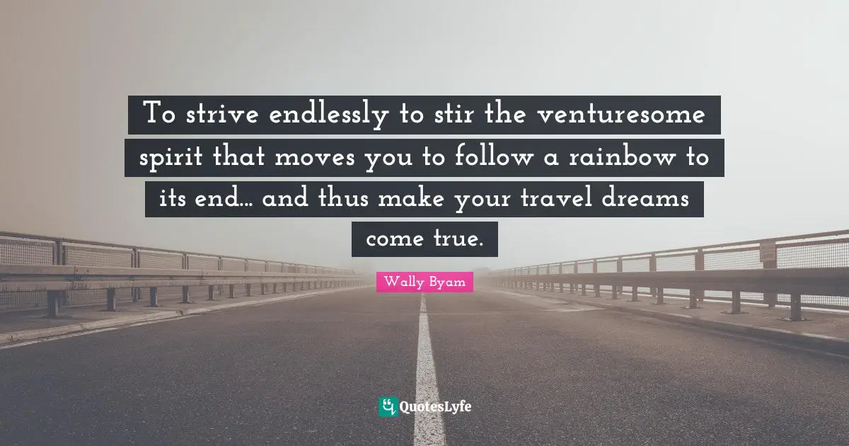 Dreams Come True Quotes: "To strive endlessly to stir the venturesome spirit that moves you to follow a rainbow to its end... and thus make your travel dreams come true."