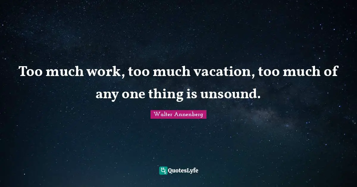 Too much work, too much vacation, too much of any one thing is unsound.
