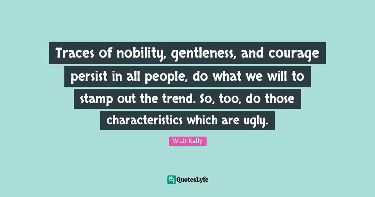 Characteristics Quotes: "Traces of nobility, gentleness, and courage persist in all people, do what we will to stamp out the trend. So, too, do those characteristics which are ugly."