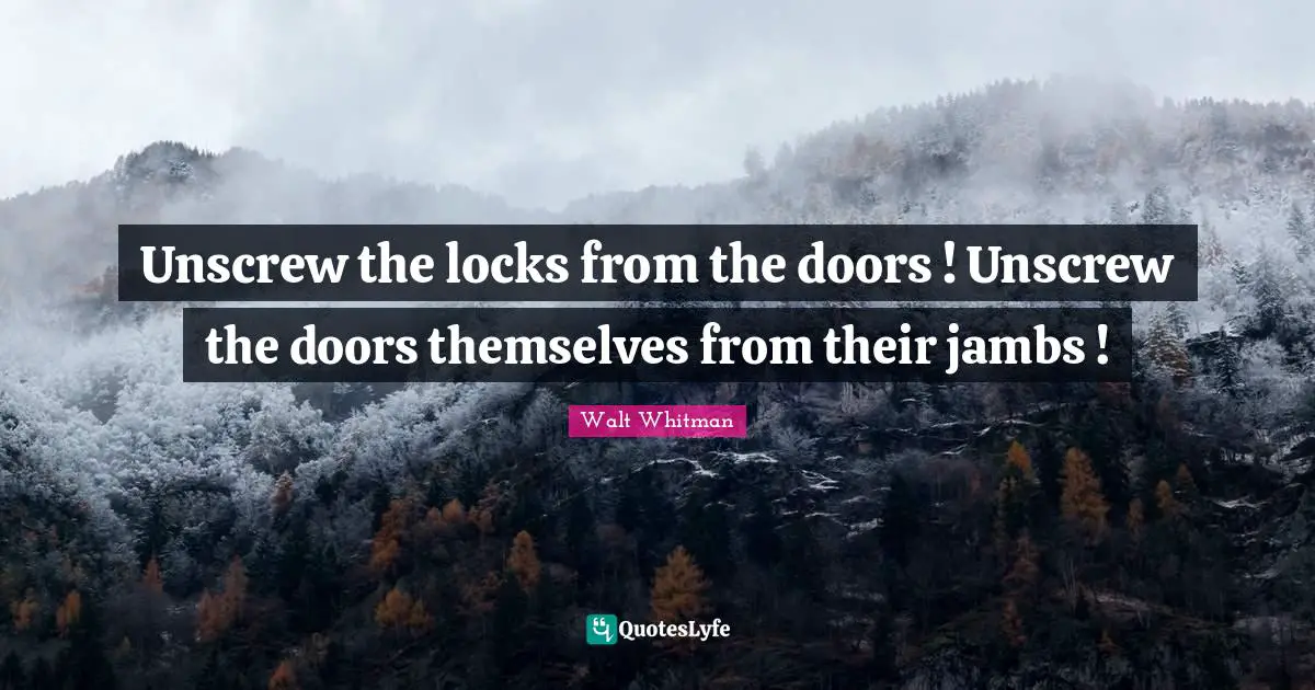 Leaves Of Grass Quotes: "Unscrew the locks from the doors ! Unscrew the doors themselves from their jambs !"