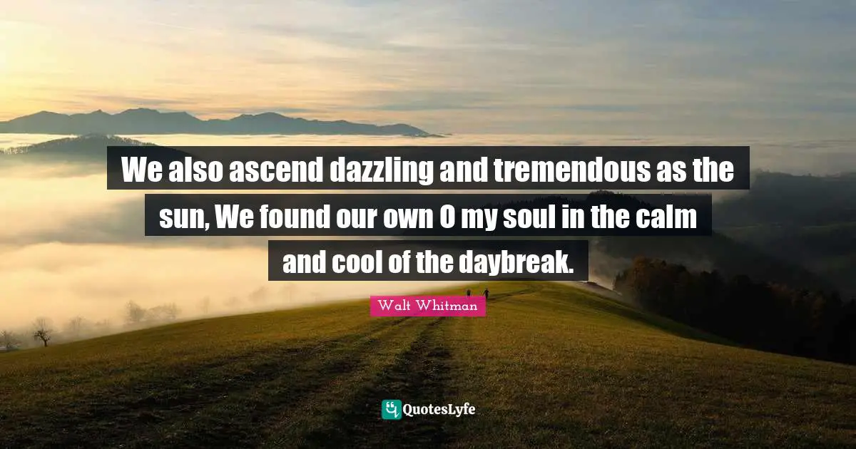 We also ascend dazzling and tremendous as the sun, We found our own O my soul in the calm and cool of the daybreak.
