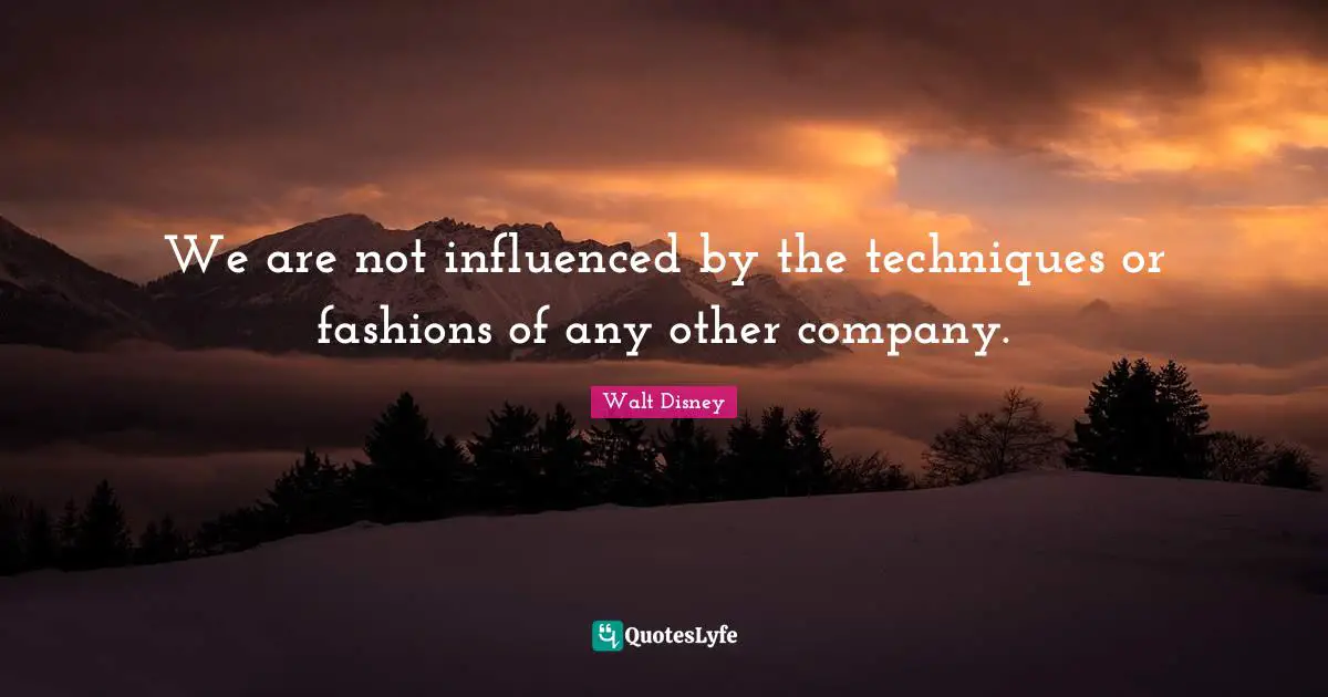 We are not influenced by the techniques or fashions of any other company.