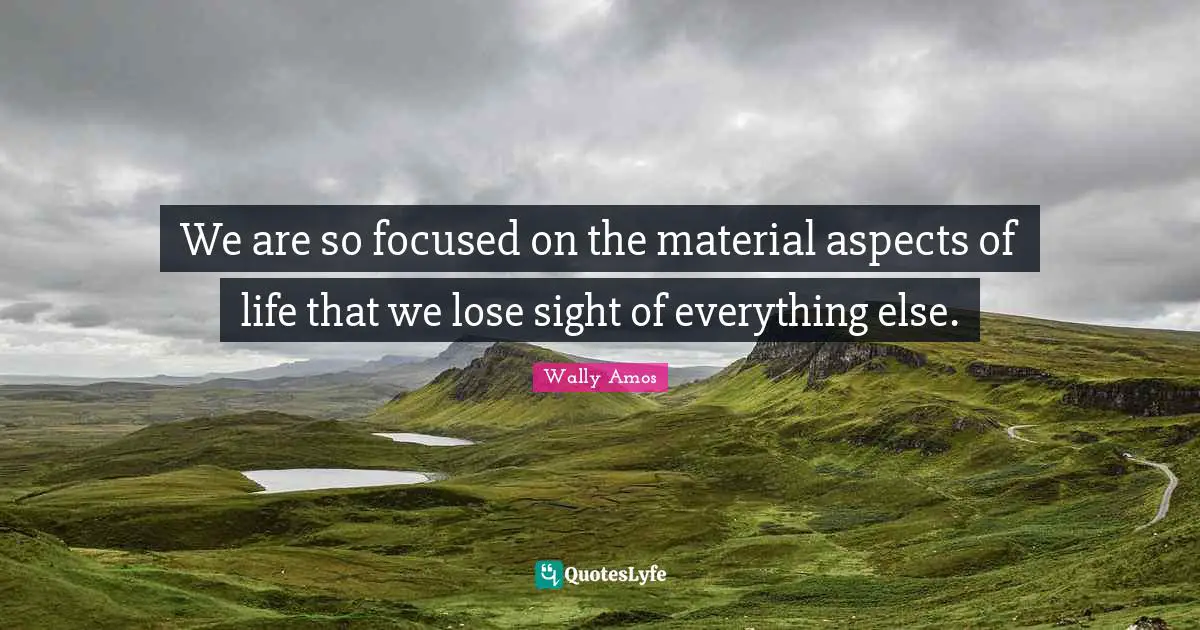 We are so focused on the material aspects of life that we lose sight of everything else.