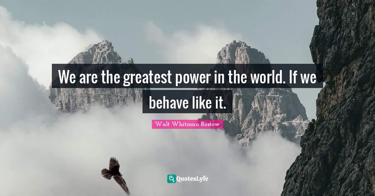 We are the greatest power in the world. If we behave like it.