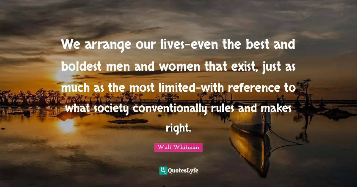 We arrange our lives-even the best and boldest men and women that exist, just as much as the most limited-with reference to what society conventionally rules and makes right.