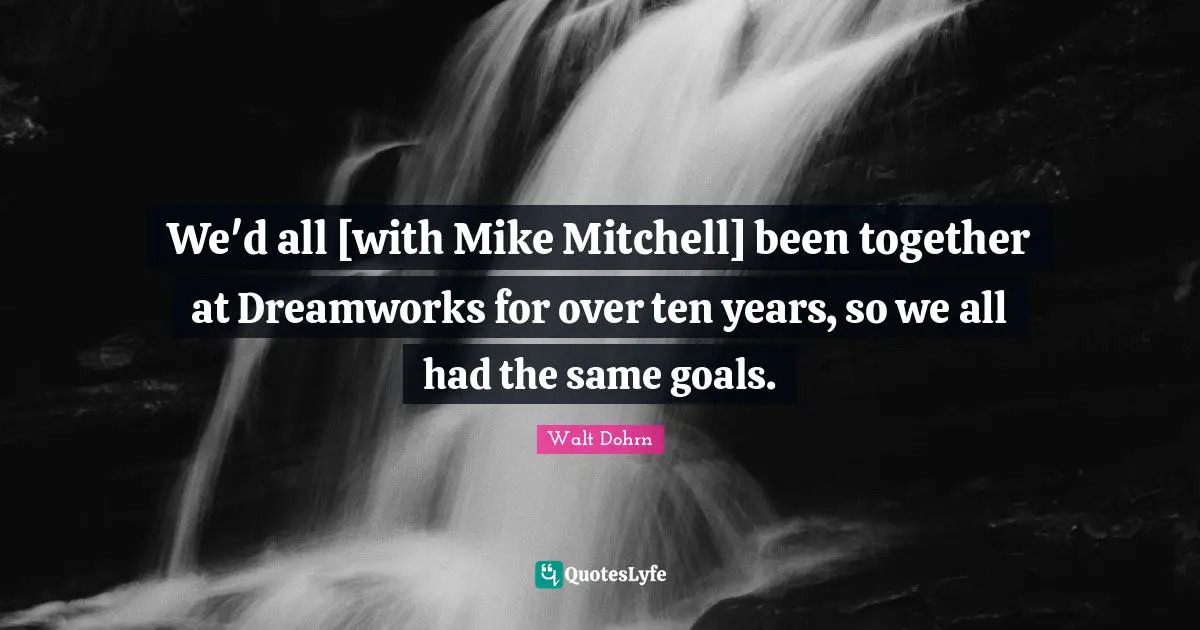 We'd all [with Mike Mitchell] been together at Dreamworks for over ten years, so we all had the same goals.