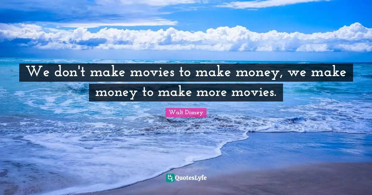 We don't make movies to make money, we make money to make more movies.