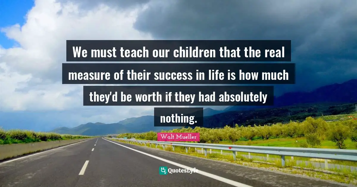 Success In Life Quotes: "We must teach our children that the real measure of their success in life is how much they'd be worth if they had absolutely nothing."