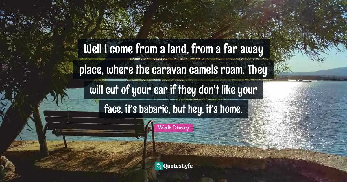 Camels Quotes: "Well I come from a land, from a far away place, where the caravan camels roam. They will cut of your ear if they don't like your face, it's babaric, but hey, it's home."