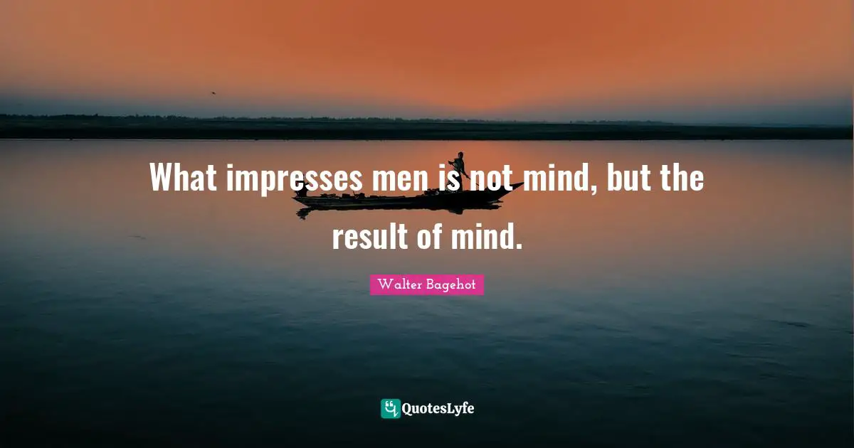 Walter Bagehot Quotes: "What impresses men is not mind, but the result of mind."