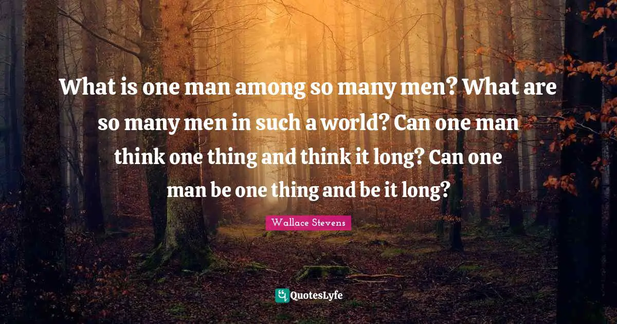 What is one man among so many men? What are so many men in such a world? Can one man think one thing and think it long? Can one man be one thing and be it long?