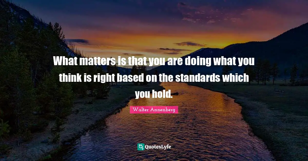 What matters is that you are doing what you think is right based on the standards which you hold.