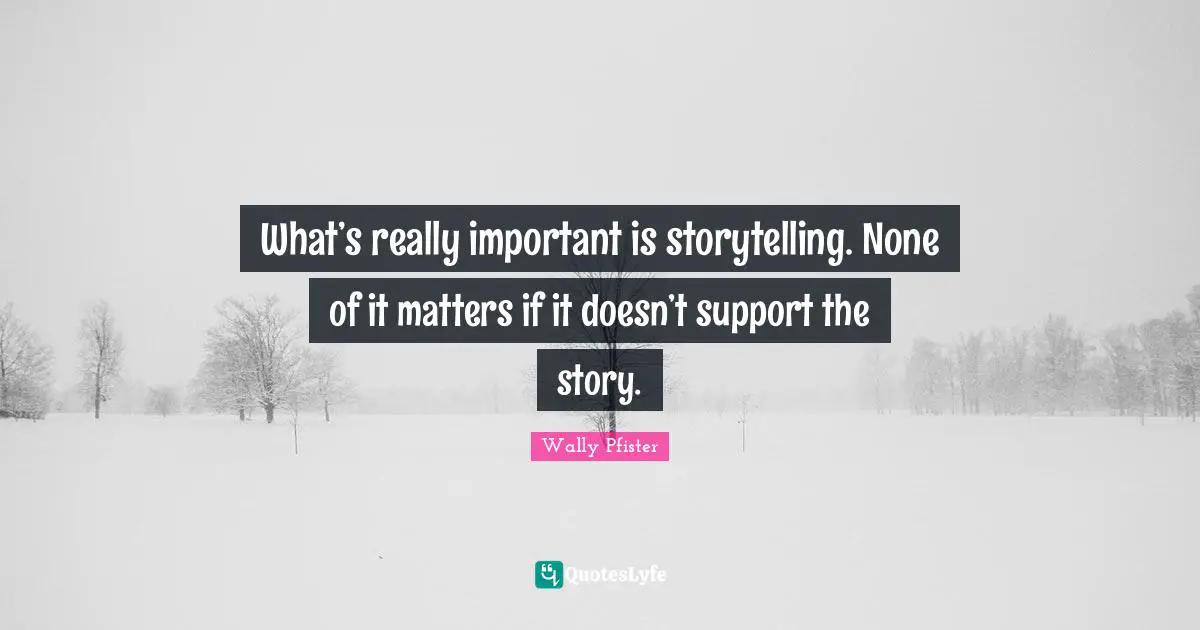 Storytelling Quotes: "What’s really important is storytelling. None of it matters if it doesn’t support the story."