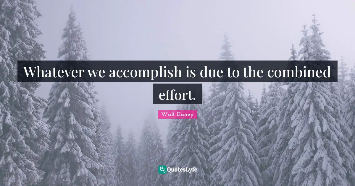 Whatever we accomplish is due to the combined effort.