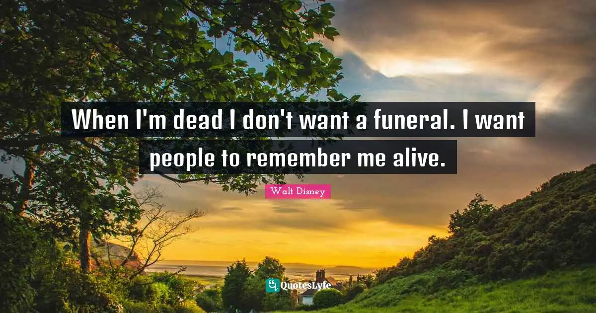 When I'm dead I don't want a funeral. I want people to remember me alive.