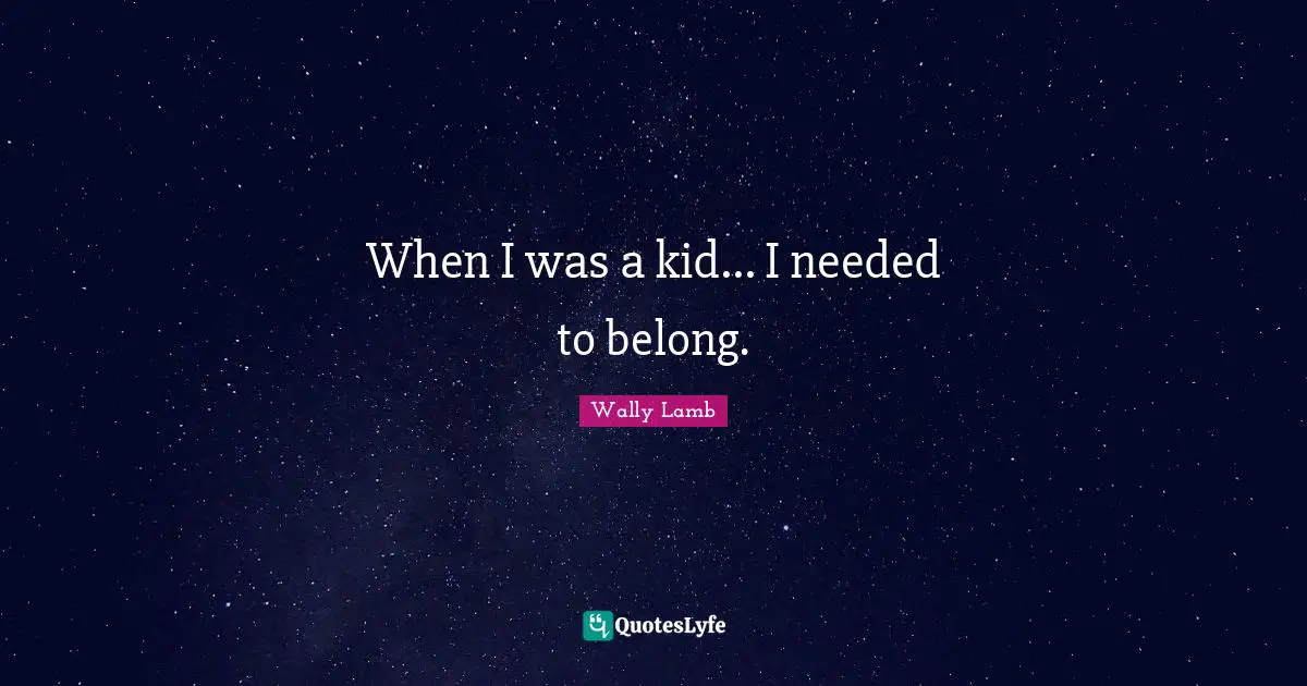 When I was a kid... I needed to belong.