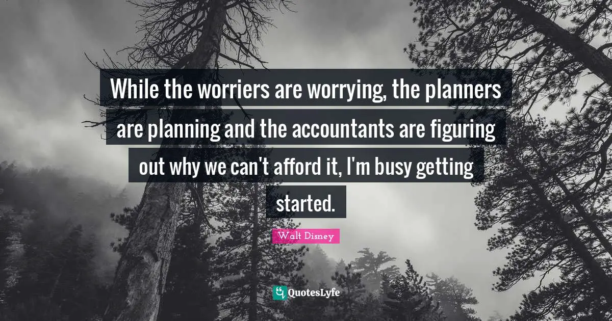 While the worriers are worrying, the planners are planning and the accountants are figuring out why we can't afford it, I'm busy getting started.